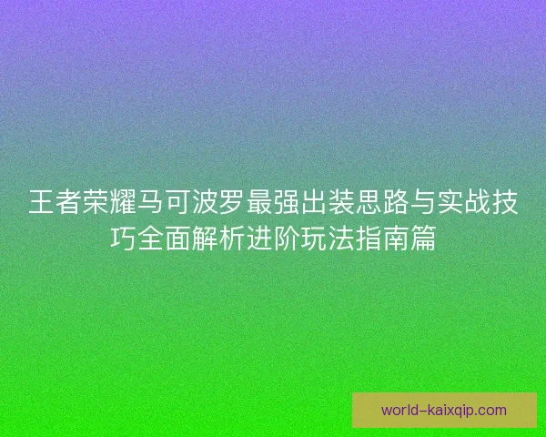 王者荣耀马可波罗最强出装思路与实战技巧全面解析进阶玩法指南篇