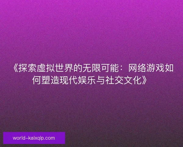 《探索虚拟世界的无限可能：网络游戏如何塑造现代娱乐与社交文化》