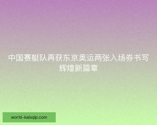 中国赛艇队再获东京奥运两张入场券书写辉煌新篇章