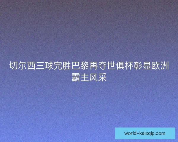 切尔西三球完胜巴黎再夺世俱杯彰显欧洲霸主风采 切尔西三球完胜巴黎再夺世俱杯彰显欧洲霸主风采