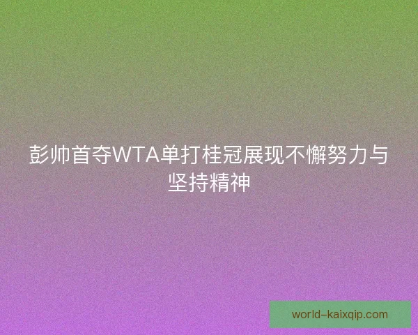 彭帅首夺WTA单打桂冠展现不懈努力与坚持精神
