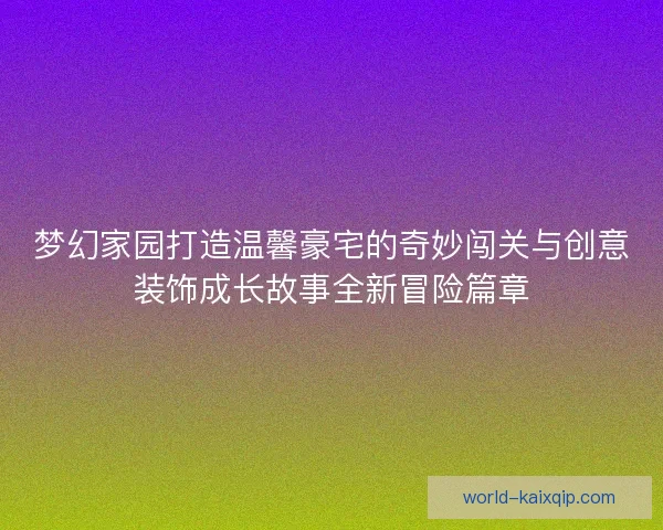 梦幻家园打造温馨豪宅的奇妙闯关与创意装饰成长故事全新冒险篇章