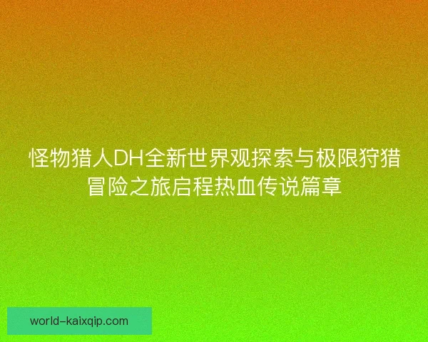 怪物猎人DH全新世界观探索与极限狩猎冒险之旅启程热血传说篇章 怪物猎人DH全新世界观探索与极限狩猎冒险之旅启程热血传说篇章