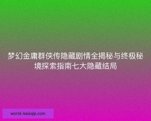 梦幻金庸群侠传隐藏剧情全揭秘与终极秘境探索指南七大隐藏结局