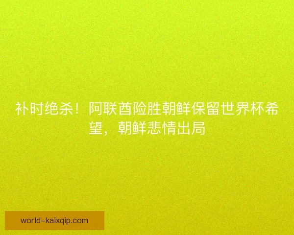 补时绝杀！阿联酋险胜朝鲜保留世界杯希望，朝鲜悲情出局