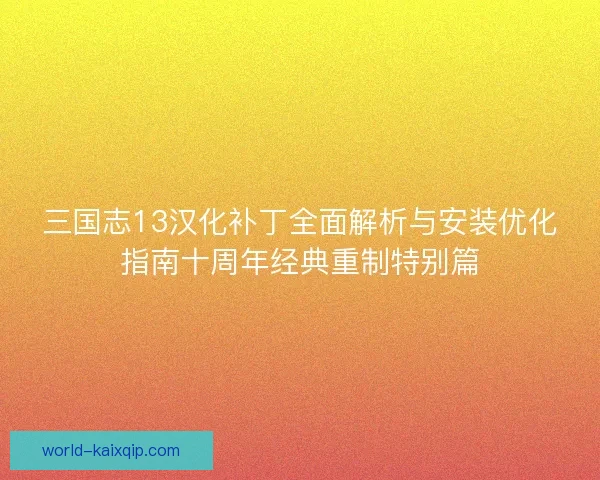 三国志13汉化补丁全面解析与安装优化指南十周年经典重制特别篇