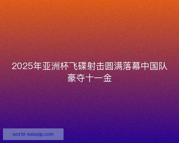 2025年亚洲杯飞碟射击圆满落幕中国队豪夺十一金