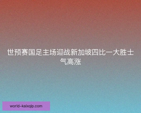 世预赛国足主场迎战新加坡四比一大胜士气高涨 世预赛国足主场迎战新加坡四比一大胜士气高涨
