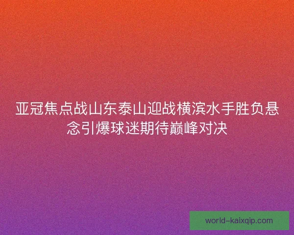 亚冠焦点战山东泰山迎战横滨水手胜负悬念引爆球迷期待巅峰对决