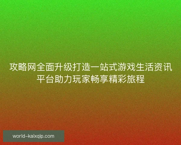 攻略网全面升级打造一站式游戏生活资讯平台助力玩家畅享精彩旅程